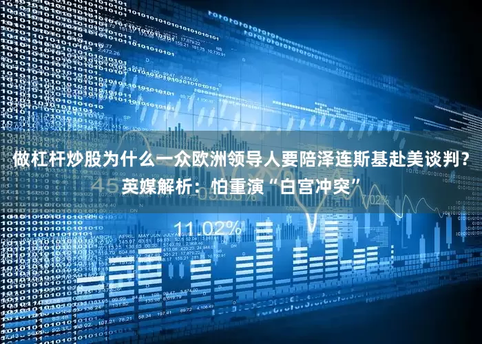 做杠杆炒股为什么一众欧洲领导人要陪泽连斯基赴美谈判？英媒解析：怕重演“白宫冲突”