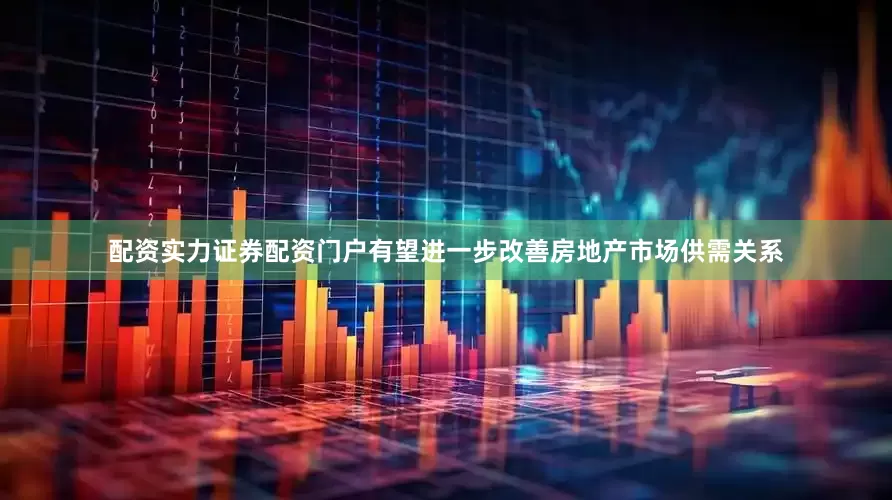 配资实力证券配资门户有望进一步改善房地产市场供需关系