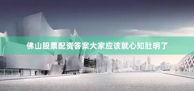 佛山股票配资答案大家应该就心知肚明了