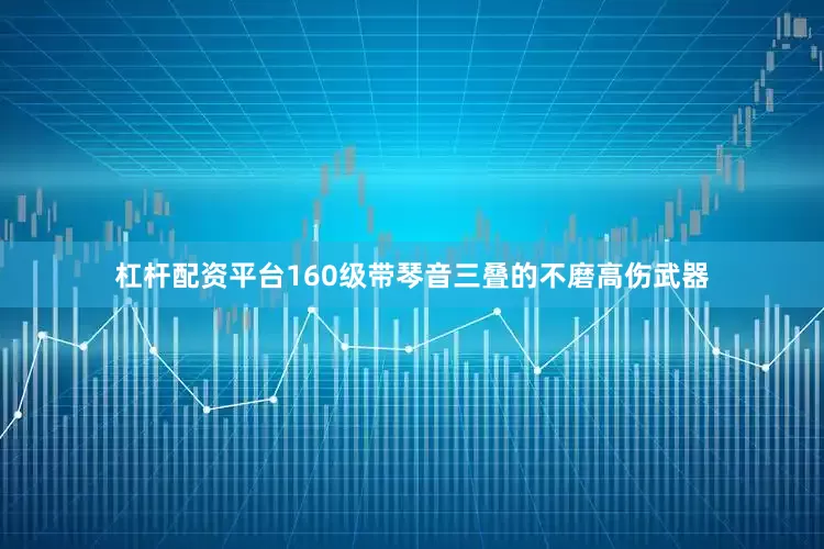 杠杆配资平台160级带琴音三叠的不磨高伤武器
