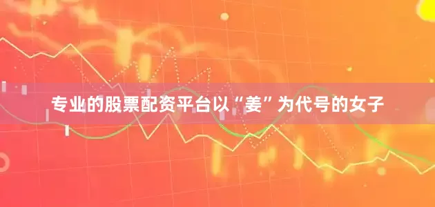 专业的股票配资平台以“姜”为代号的女子