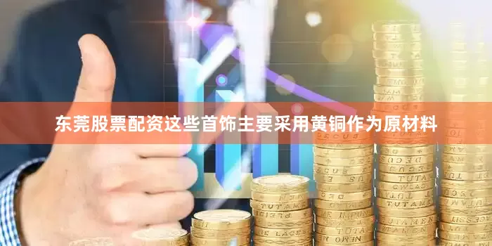 东莞股票配资这些首饰主要采用黄铜作为原材料