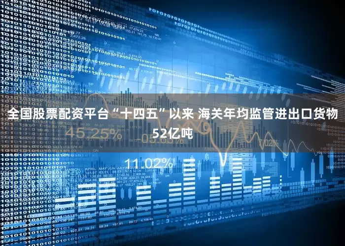 全国股票配资平台“十四五”以来 海关年均监管进出口货物52亿吨