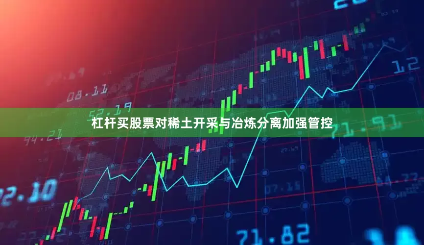 杠杆买股票对稀土开采与冶炼分离加强管控