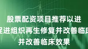 股票配资项目推荐以进一步促进组织再生修复并改善临床效果