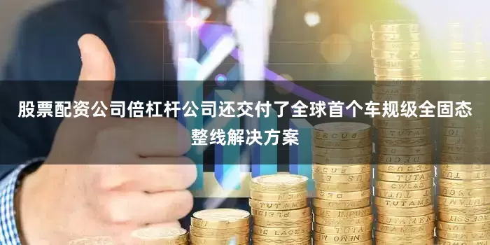 股票配资公司倍杠杆公司还交付了全球首个车规级全固态整线解决方案
