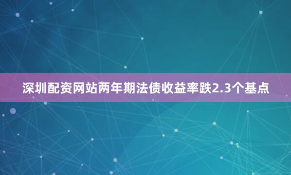 深圳配资网站两年期法债收益率跌2.3个基点