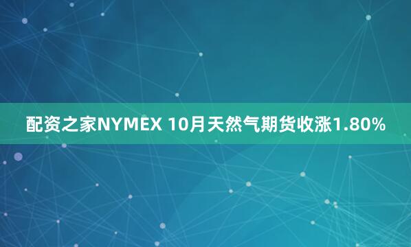 配资之家NYMEX 10月天然气期货收涨1.80%
