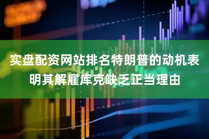 实盘配资网站排名特朗普的动机表明其解雇库克缺乏正当理由