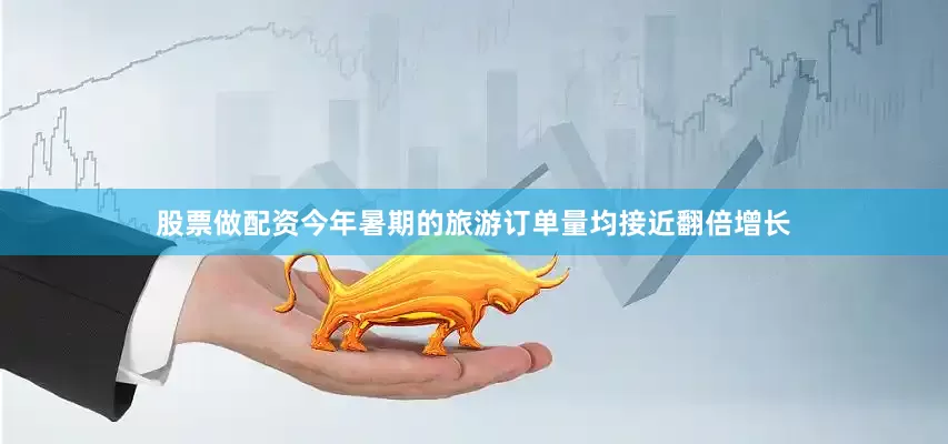 股票做配资今年暑期的旅游订单量均接近翻倍增长