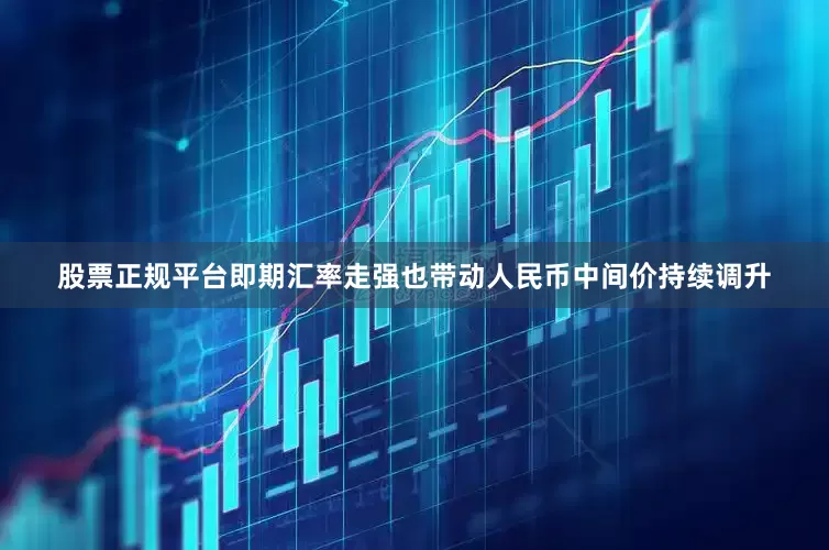 股票正规平台即期汇率走强也带动人民币中间价持续调升