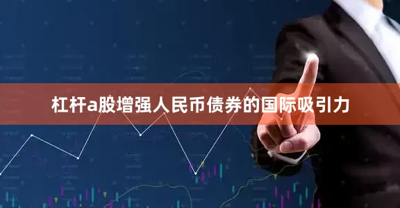 杠杆a股增强人民币债券的国际吸引力