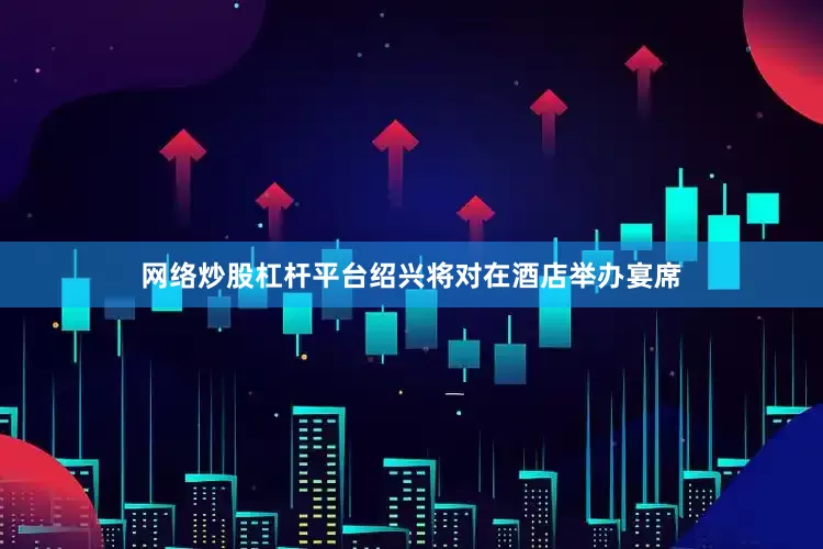 网络炒股杠杆平台绍兴将对在酒店举办宴席