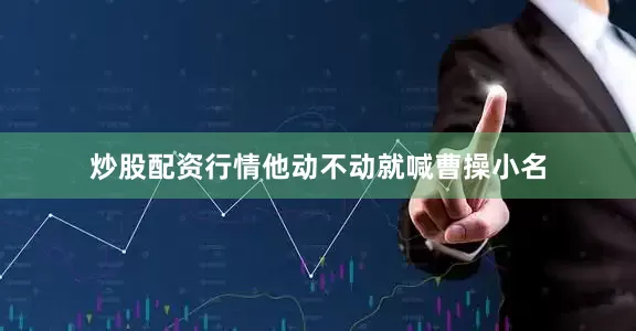 炒股配资行情他动不动就喊曹操小名