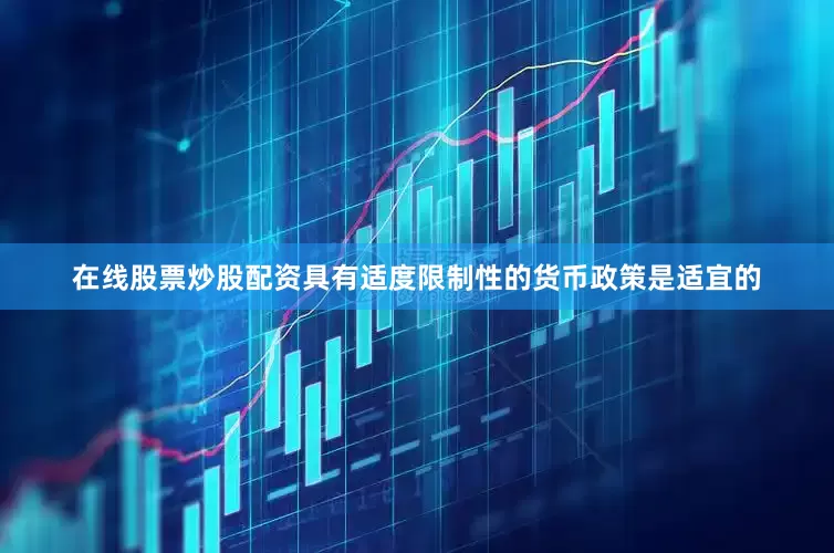 在线股票炒股配资具有适度限制性的货币政策是适宜的