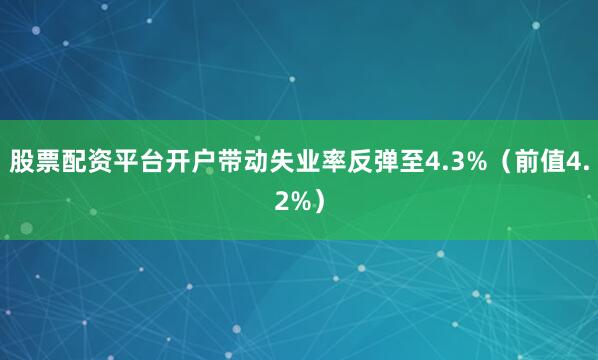 股票配资平台开户带动失业率反弹至4.3%（前值4.2%）