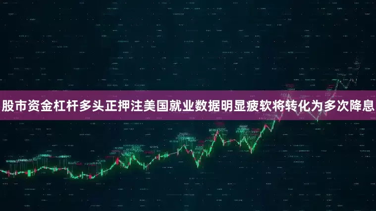 股市资金杠杆多头正押注美国就业数据明显疲软将转化为多次降息
