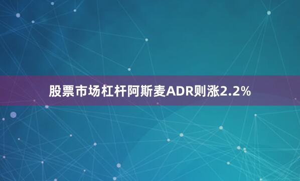 股票市场杠杆阿斯麦ADR则涨2.2%