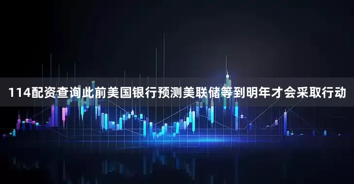 114配资查询此前美国银行预测美联储等到明年才会采取行动