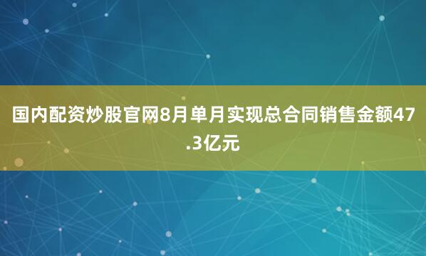国内配资炒股官网8月单月实现总合同销售金额47.3亿元