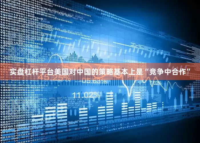 实盘杠杆平台美国对中国的策略基本上是“竞争中合作”