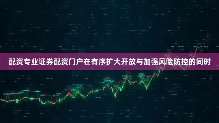 配资专业证券配资门户在有序扩大开放与加强风险防控的同时