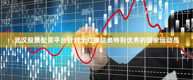 武汉股票配资平台针对全红婵这类特别优秀的国家运动员