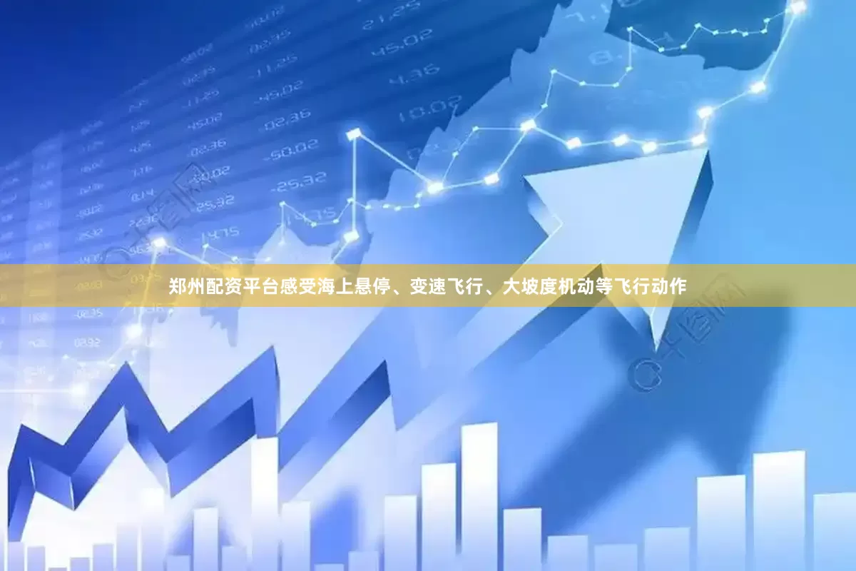 郑州配资平台感受海上悬停、变速飞行、大坡度机动等飞行动作