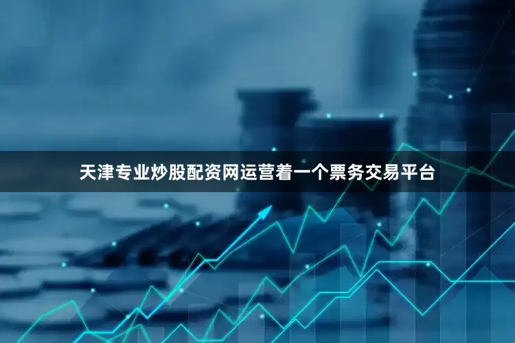 天津专业炒股配资网运营着一个票务交易平台