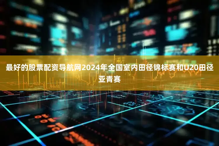 最好的股票配资导航网2024年全国室内田径锦标赛和U20田径亚青赛