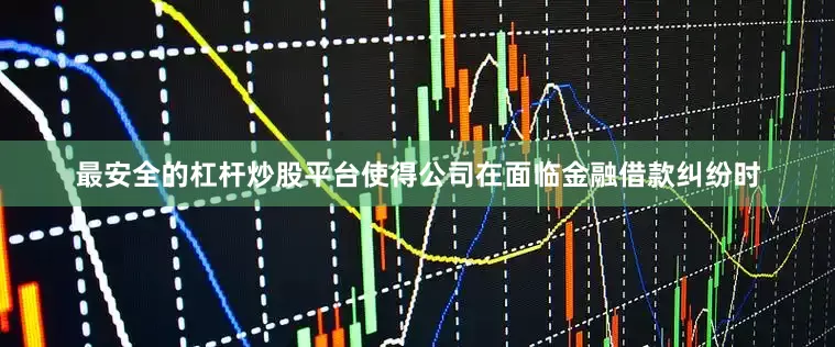 最安全的杠杆炒股平台使得公司在面临金融借款纠纷时