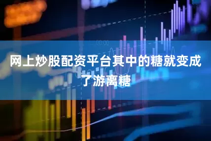 网上炒股配资平台其中的糖就变成了游离糖