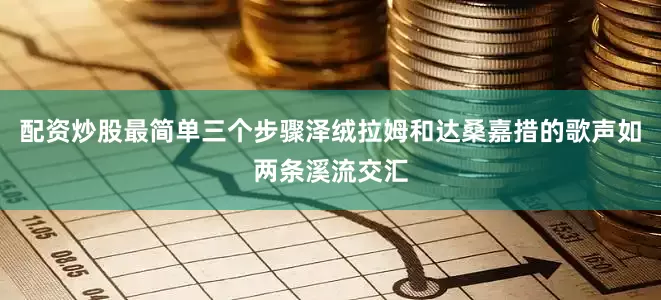 配资炒股最简单三个步骤泽绒拉姆和达桑嘉措的歌声如两条溪流交汇