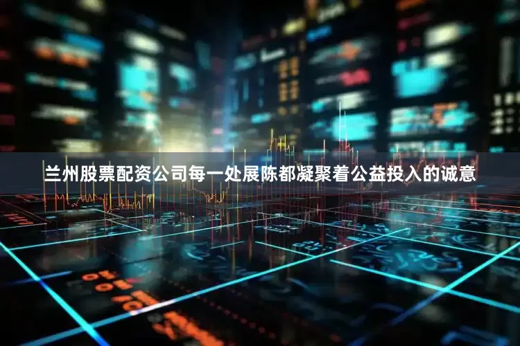 兰州股票配资公司每一处展陈都凝聚着公益投入的诚意