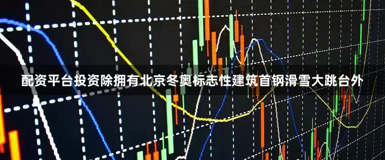 配资平台投资除拥有北京冬奥标志性建筑首钢滑雪大跳台外