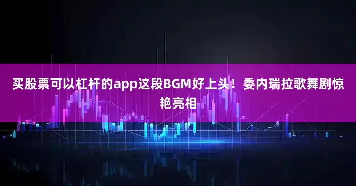 买股票可以杠杆的app这段BGM好上头！委内瑞拉歌舞剧惊艳亮相