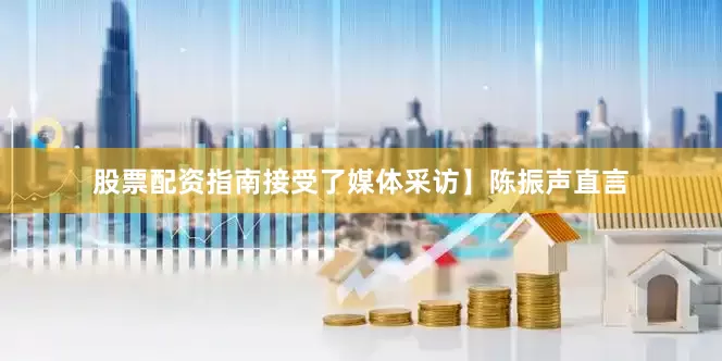 股票配资指南接受了媒体采访】陈振声直言