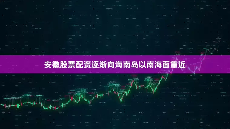 安徽股票配资逐渐向海南岛以南海面靠近