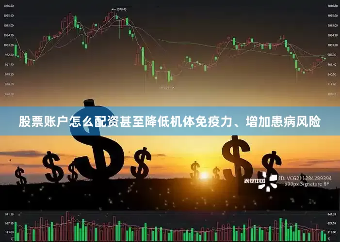 股票账户怎么配资甚至降低机体免疫力、增加患病风险