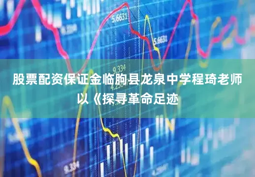 股票配资保证金临朐县龙泉中学程琦老师以《探寻革命足迹
