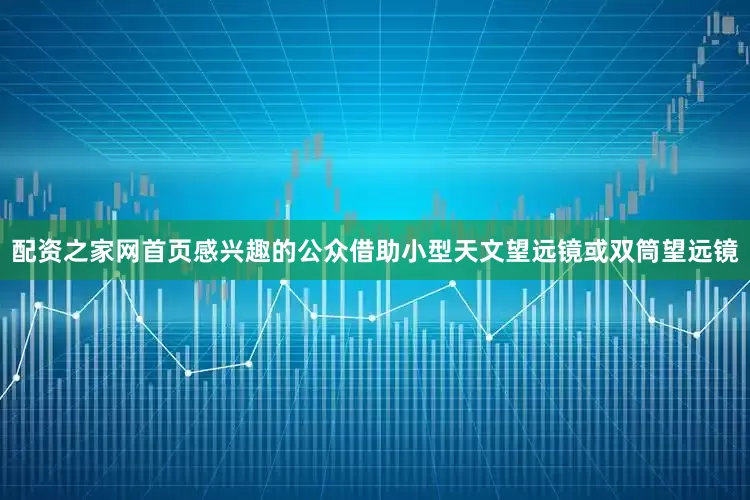 配资之家网首页感兴趣的公众借助小型天文望远镜或双筒望远镜
