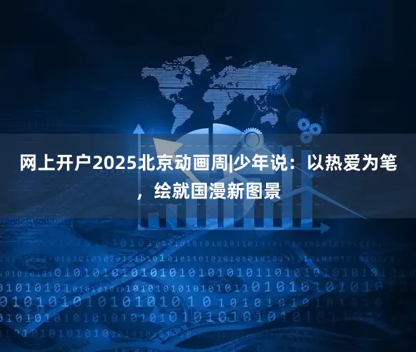 网上开户2025北京动画周|少年说：以热爱为笔，绘就国漫新图景