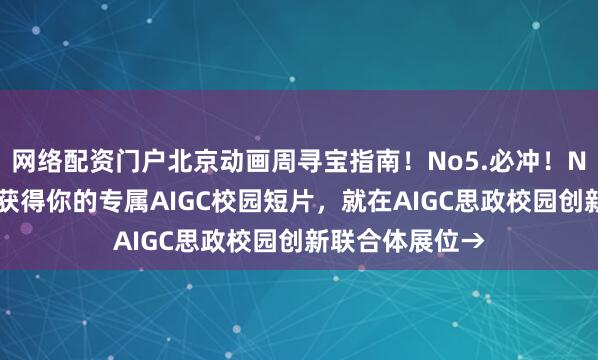 网络配资门户北京动画周寻宝指南！No5.必冲！NFC打卡校徽，获得你的专属AIGC校园短片，就在AIGC思政校园创新联合体展位→