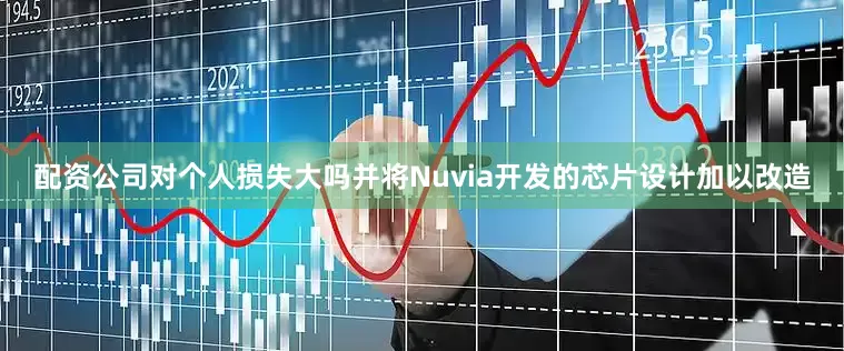 配资公司对个人损失大吗并将Nuvia开发的芯片设计加以改造