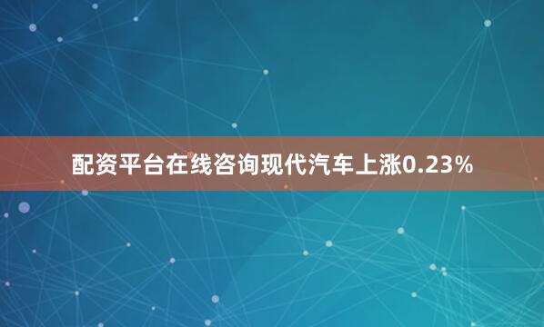 配资平台在线咨询现代汽车上涨0.23%