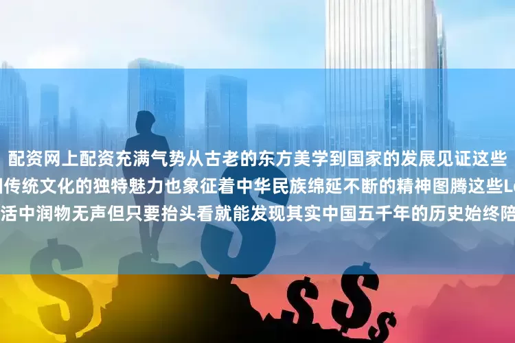 配资网上配资充满气势从古老的东方美学到国家的发展见证这些方寸间的艺术不仅传递出中国传统文化的独特魅力也象征着中华民族绵延不断的精神图腾这些Logo在生活中润物无声但只要抬头看就能发现其实中国五千年的历史始终陪伴着我们这是一种独属于中国人的浪漫！