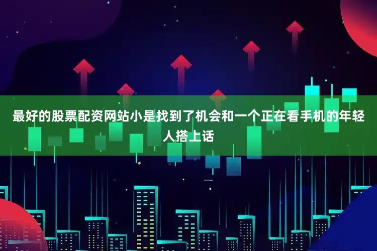 最好的股票配资网站小是找到了机会和一个正在看手机的年轻人搭上话